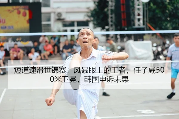 短道速滑世锦赛：风暴眼上的王者，任子威500米卫冕，韩国申诉未果