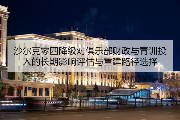 沙尔克零四降级对俱乐部财政与青训投入的长期影响评估与重建路径选择